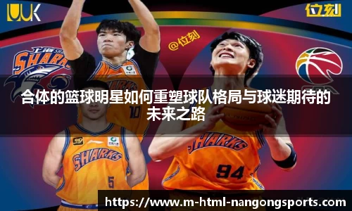 合体的篮球明星如何重塑球队格局与球迷期待的未来之路